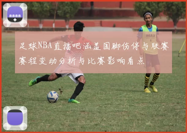足球NBA直播吧涵盖国脚伤停与联赛赛程变动分析与比赛影响看点