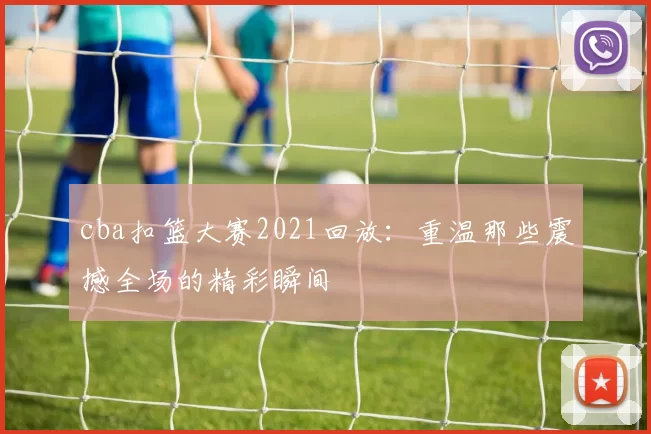 cba扣篮大赛2021回放：重温那些震撼全场的精彩瞬间