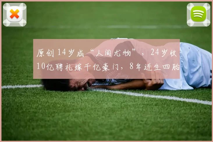 原创 14岁成“人间尤物”，24岁收10亿聘礼嫁千亿豪门，8年连生四胎获天价奖励，她的人生被称完美规划。家族变局她如何从生育功臣到台前掌舵？