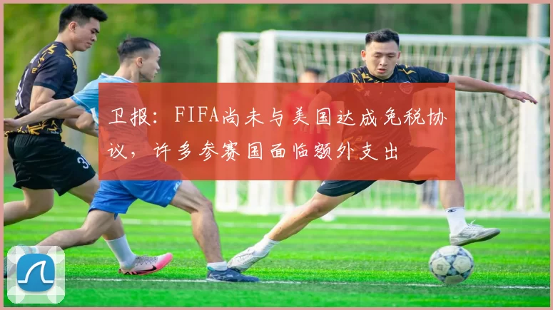 卫报：FIFA尚未与美国达成免税协议，许多参赛国面临额外支出
