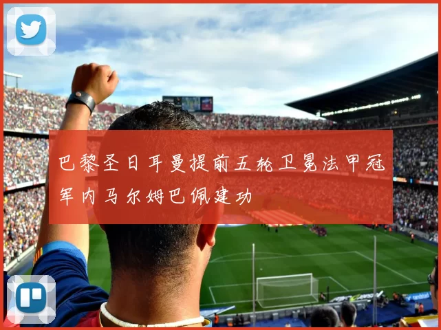 巴黎圣日耳曼提前五轮卫冕法甲冠军内马尔姆巴佩建功