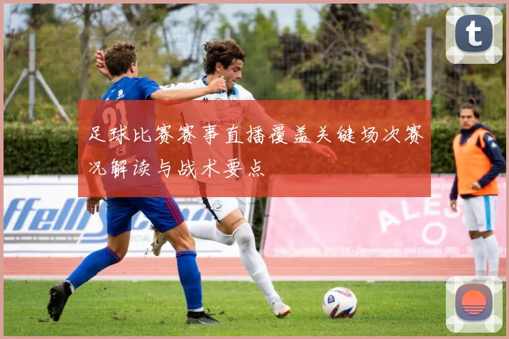 足球比赛赛事直播覆盖关键场次赛况解读与战术要点