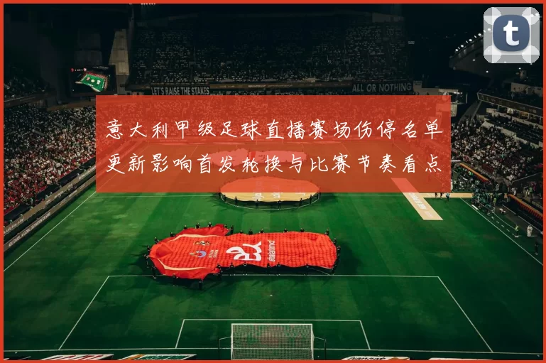 意大利甲级足球直播赛场伤停名单更新影响首发轮换与比赛节奏看点