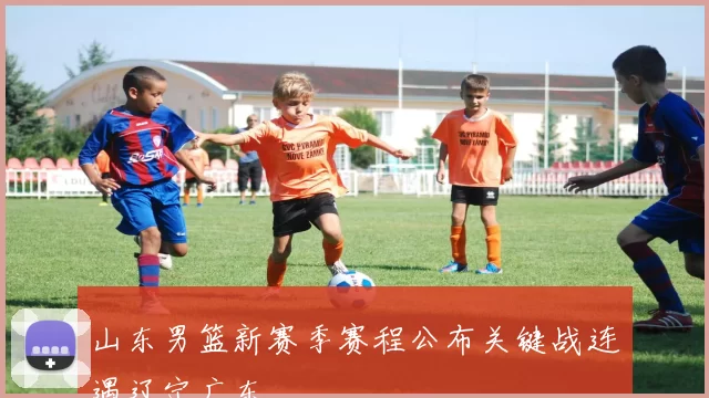 山东男篮新赛季赛程公布关键战连遇辽宁广东