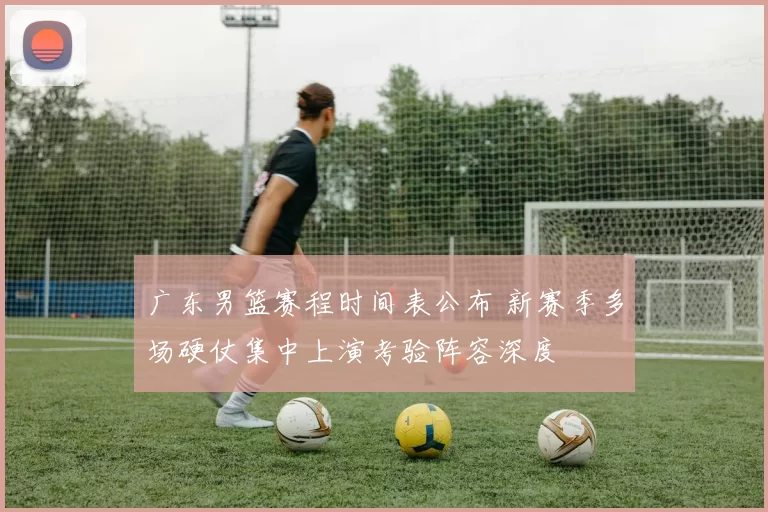 广东男篮赛程时间表公布 新赛季多场硬仗集中上演考验阵容深度