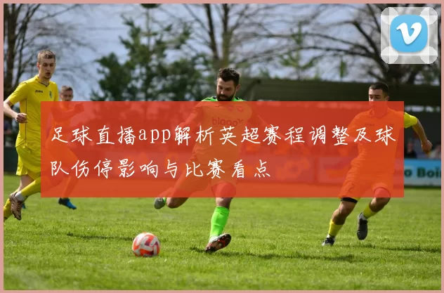 足球直播app解析英超赛程调整及球队伤停影响与比赛看点