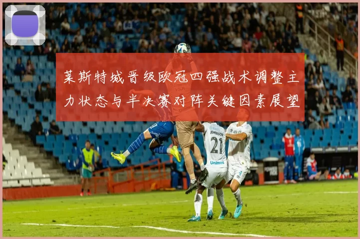 莱斯特城晋级欧冠四强战术调整主力状态与半决赛对阵关键因素展望