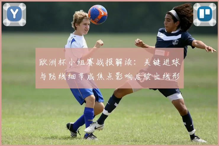 欧洲杯小组赛战报解读：关键进球与防线细节成焦点影响后续出线形势