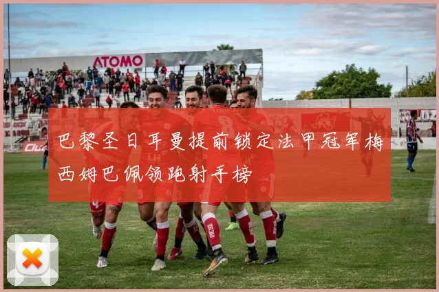 巴黎圣日耳曼提前锁定法甲冠军梅西姆巴佩领跑射手榜