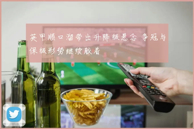 英甲顺口溜带出升降级悬念 争冠与保级形势继续胶着