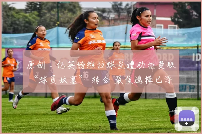 原创 1 亿英镑维拉球星遭劝拒曼联 “球员坟墓” 转会 最佳选择已浮出水面