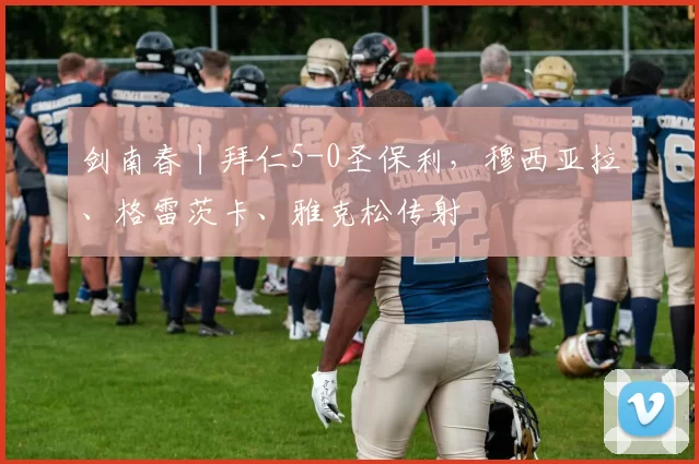 剑南春丨拜仁5-0圣保利，穆西亚拉、格雷茨卡、雅克松传射