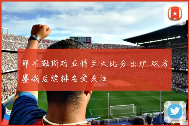 那不勒斯对亚特兰大比分出炉 双方鏖战后续排名受关注