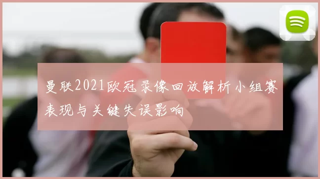 曼联2021欧冠录像回放解析小组赛表现与关键失误影响