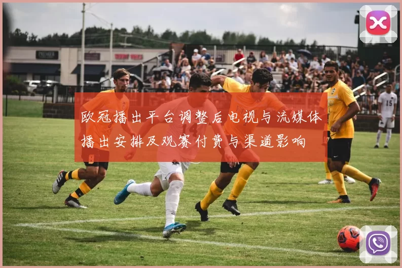 欧冠播出平台调整后电视与流媒体播出安排及观赛付费与渠道影响