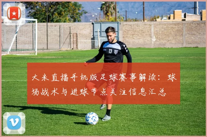 大米直播手机版足球赛事解读：球场战术与进球节点关注信息汇总